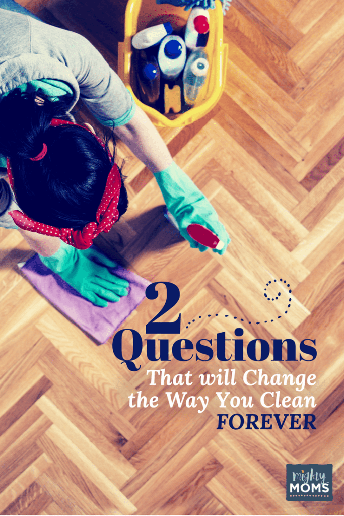 2 Questions that Will Change the Way You Clean Forever - MightyMoms.club